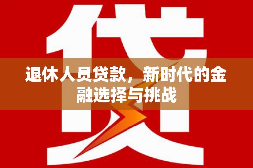 青神退休人员贷款，新时代的金融选择与挑战
