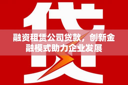 青神融资租赁公司贷款，创新金融模式助力企业发展