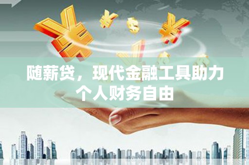 青神随薪贷，现代金融工具助力个人财务自由
