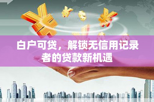 青神白户可贷，解锁无信用记录者的贷款新机遇