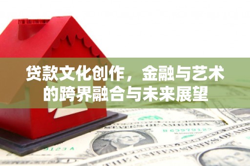 青神贷款文化创作，金融与艺术的跨界融合与未来展望