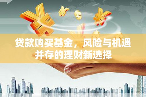 青神贷款购买基金，风险与机遇并存的理财新选择