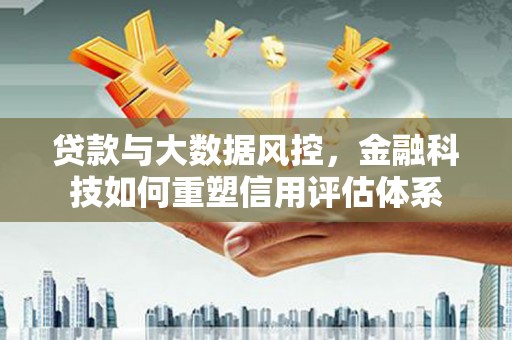 青神贷款与大数据风控，金融科技如何重塑信用评估体系
