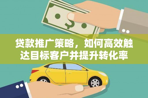 青神贷款推广策略，如何高效触达目标客户并提升转化率