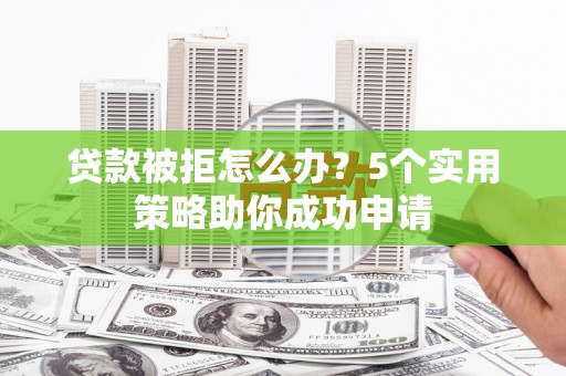 青神贷款被拒怎么办？5个实用策略助你成功申请
