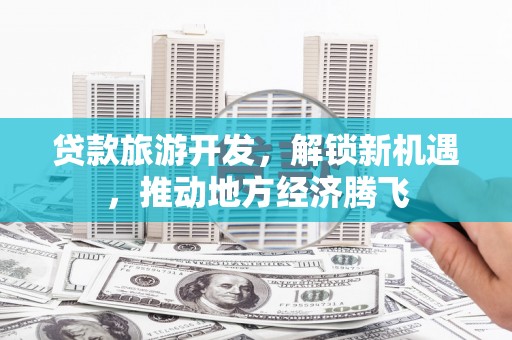 青神贷款旅游开发，解锁新机遇，推动地方经济腾飞