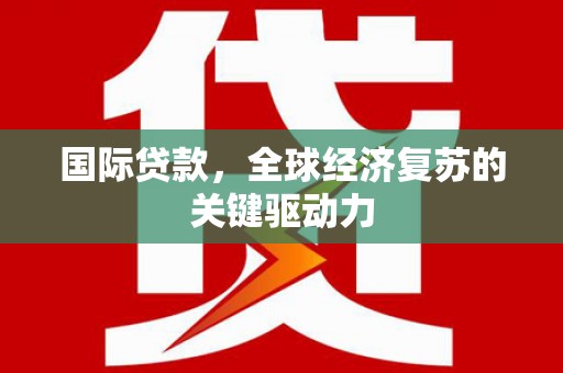 青神国际贷款，全球经济复苏的关键驱动力