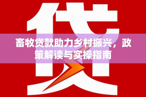 青神畜牧贷款助力乡村振兴，政策解读与实操指南