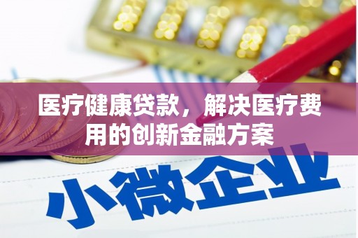 青神医疗健康贷款，解决医疗费用的创新金融方案