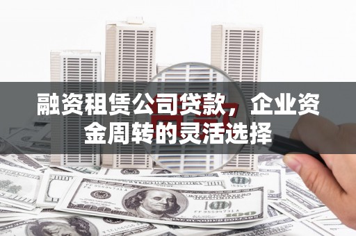 青神融资租赁公司贷款，企业资金周转的灵活选择