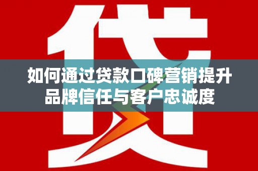 青神如何通过贷款口碑营销提升品牌信任与客户忠诚度