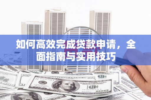 青神如何高效完成贷款申请，全面指南与实用技巧