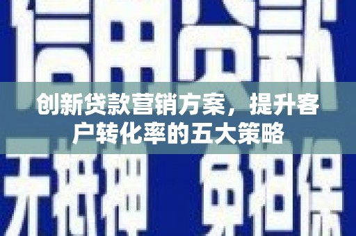 青神创新贷款营销方案，提升客户转化率的五大策略