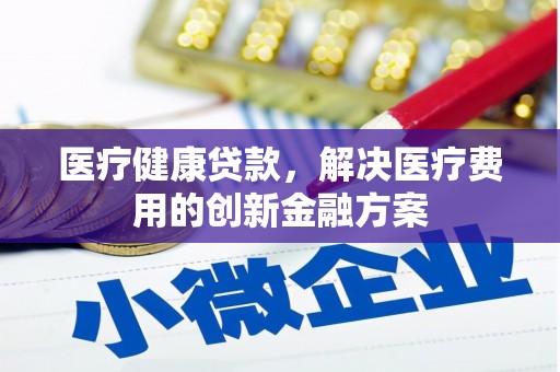 青神医疗健康贷款，解决医疗费用的创新金融方案