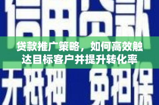 青神贷款推广策略，如何高效触达目标客户并提升转化率