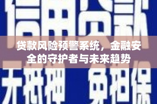 青神贷款风险预警系统，金融安全的守护者与未来趋势