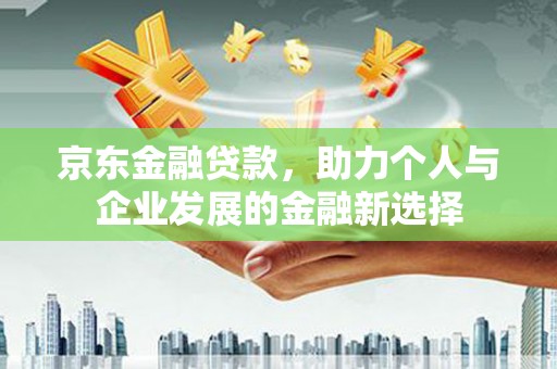 青神京东金融贷款，助力个人与企业发展的金融新选择