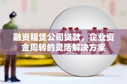 青神融资租赁公司贷款，企业资金周转的灵活解决方案