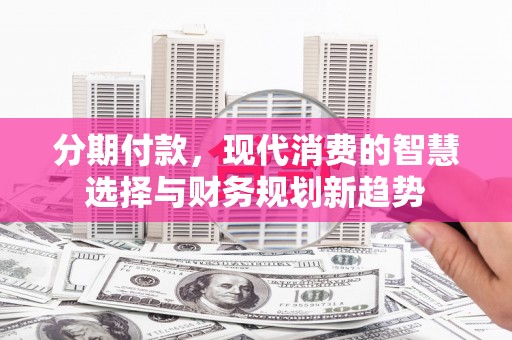 青神分期付款，现代消费的智慧选择与财务规划新趋势