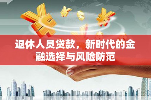 青神退休人员贷款，新时代的金融选择与风险防范