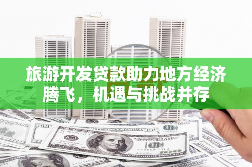 青神旅游开发贷款助力地方经济腾飞，机遇与挑战并存