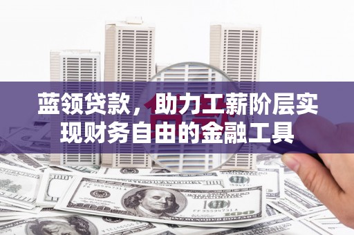 青神蓝领贷款，助力工薪阶层实现财务自由的金融工具