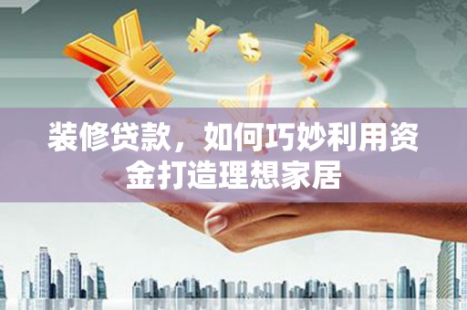 青神装修贷款，如何巧妙利用资金打造理想家居