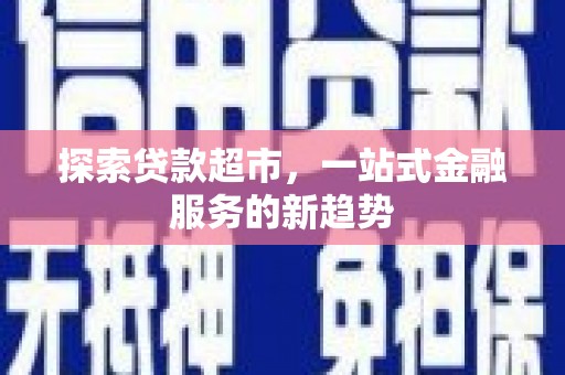 青神探索贷款超市，一站式金融服务的新趋势
