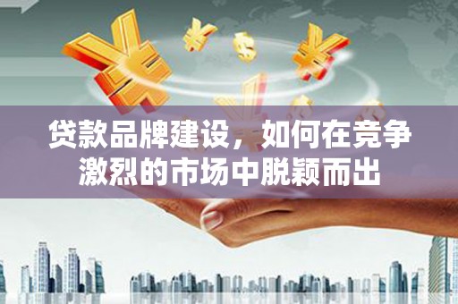 青神贷款品牌建设，如何在竞争激烈的市场中脱颖而出