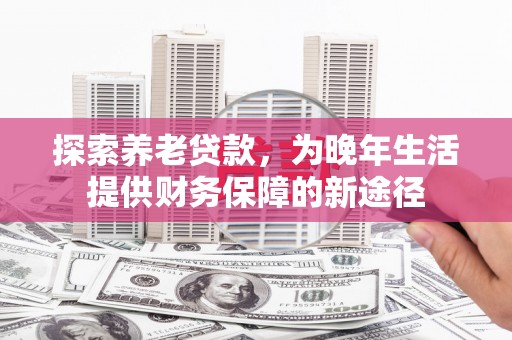 青神探索养老贷款，为晚年生活提供财务保障的新途径