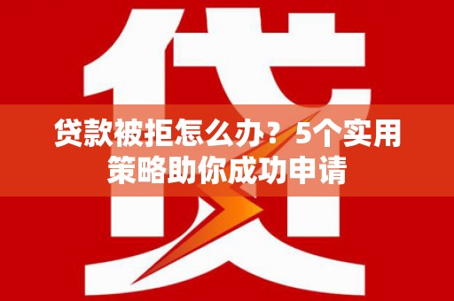青神贷款被拒怎么办？5个实用策略助你成功申请