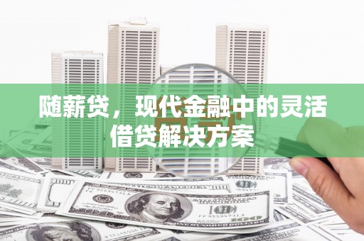 青神随薪贷，现代金融中的灵活借贷解决方案