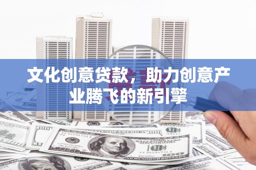 青神文化创意贷款，助力创意产业腾飞的新引擎