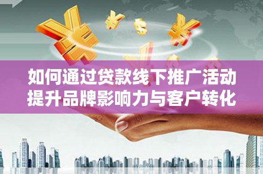 青神如何通过贷款线下推广活动提升品牌影响力与客户转化率