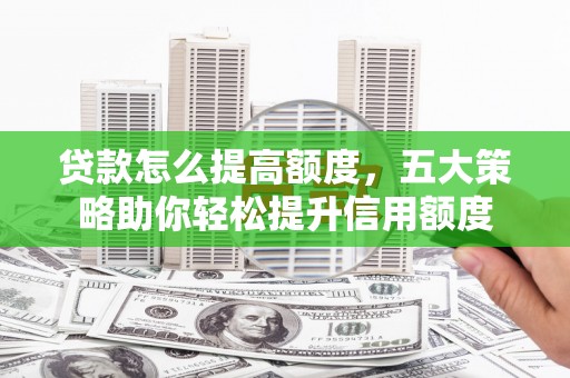 青神贷款怎么提高额度，五大策略助你轻松提升信用额度
