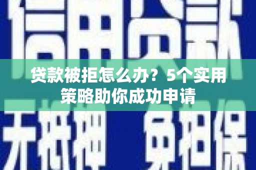 青神贷款被拒怎么办？5个实用策略助你成功申请