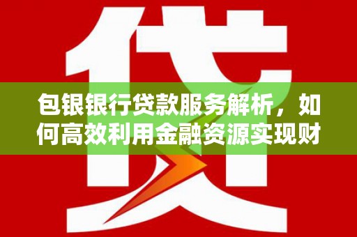 青神包银银行贷款服务解析，如何高效利用金融资源实现财富增长