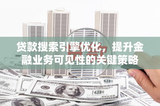 青神贷款搜索引擎优化，提升金融业务可见性的关键策略