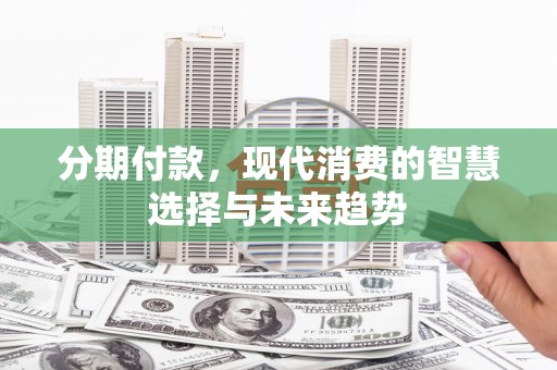 青神分期付款，现代消费的智慧选择与未来趋势