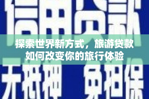 青神探索世界新方式，旅游贷款如何改变你的旅行体验