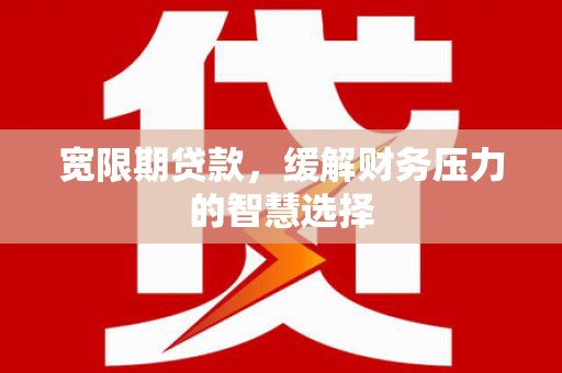 青神宽限期贷款，缓解财务压力的智慧选择