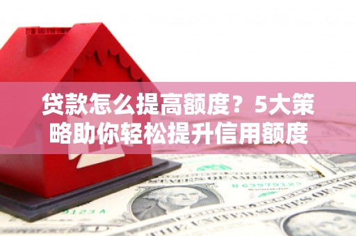 青神贷款怎么提高额度？5大策略助你轻松提升信用额度