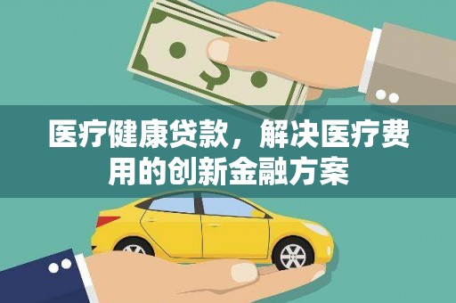 青神医疗健康贷款，解决医疗费用的创新金融方案