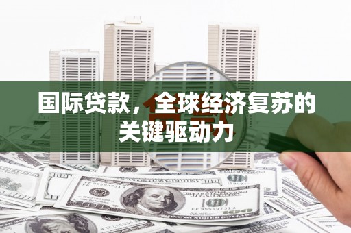 青神国际贷款，全球经济复苏的关键驱动力