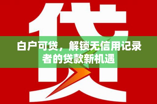 青神白户可贷，解锁无信用记录者的贷款新机遇