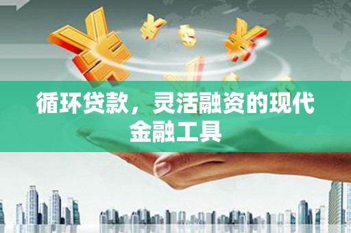 青神循环贷款，灵活融资的现代金融工具