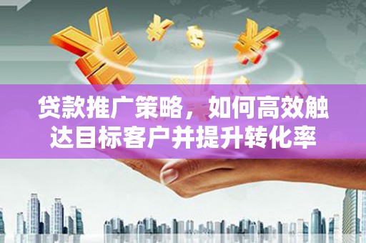 青神贷款推广策略，如何高效触达目标客户并提升转化率