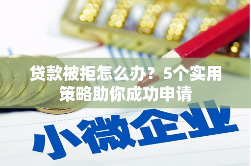 青神贷款被拒怎么办？5个实用策略助你成功申请
