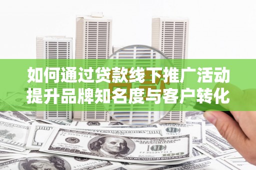青神如何通过贷款线下推广活动提升品牌知名度与客户转化率