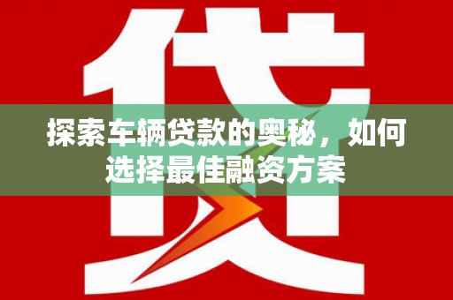 青神探索车辆贷款的奥秘，如何选择最佳融资方案